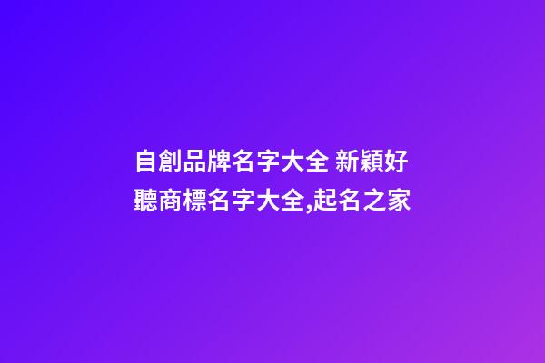 自創品牌名字大全 新穎好聽商標名字大全,起名之家-第1張-商標起名-玄機派